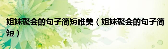 姐妹聚会的句子简短唯美（姐妹聚会的句子简短）