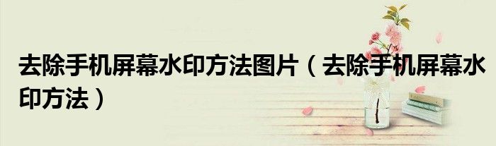 去除手机屏幕水印方法图片（去除手机屏幕水印方法）