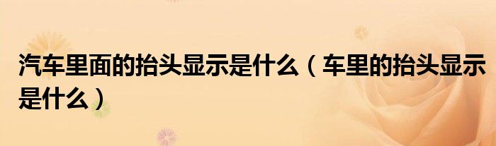 汽车里面的抬头显示是什么（车里的抬头显示是什么）