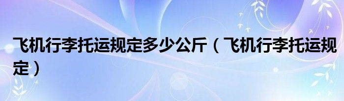 飞机行李托运规定多少公斤（飞机行李托运规定）