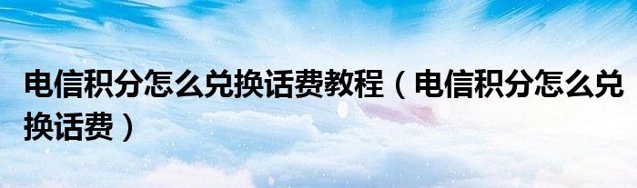 电信积分怎么兑换话费教程（电信积分怎么兑换话费）