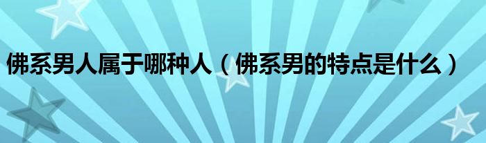 佛系男人属于哪种人（佛系男的特点是什么）