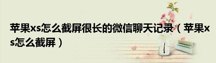 苹果xs怎么截屏很长的微信聊天记录（苹果xs怎么截屏）