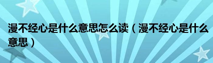 漫不经心是什么意思怎么读（漫不经心是什么意思）