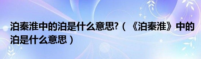 泊秦淮中的泊是什么意思?（《泊秦淮》中的泊是什么意思）