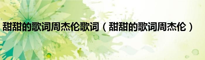 甜甜的歌词周杰伦歌词（甜甜的歌词周杰伦）