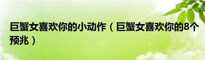 巨蟹女喜欢你的小动作（巨蟹女喜欢你的8个预兆）