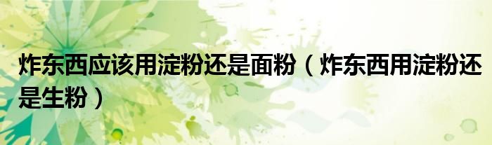 炸东西应该用淀粉还是面粉（炸东西用淀粉还是生粉）