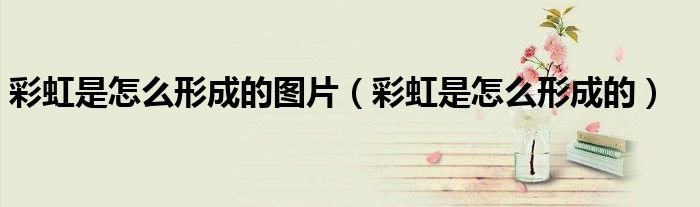 彩虹是怎么形成的图片（彩虹是怎么形成的）
