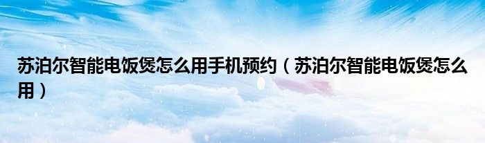 苏泊尔智能电饭煲怎么用手机预约（苏泊尔智能电饭煲怎么用）