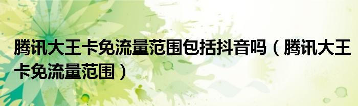 腾讯大王卡免流量范围包括抖音吗（腾讯大王卡免流量范围）