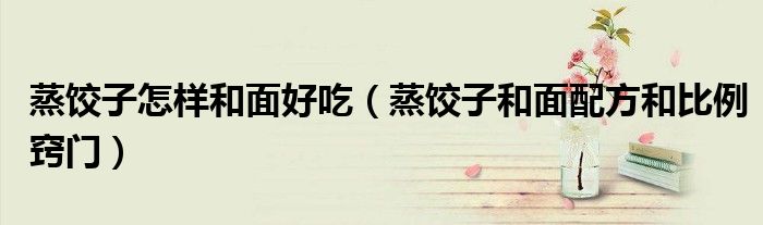 蒸饺子怎样和面好吃（蒸饺子和面配方和比例窍门）