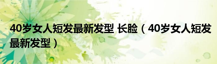40岁女人短发最新发型 长脸（40岁女人短发最新发型）
