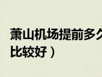 萧山机场提前多久到比较好（机场提前多久到比较好）