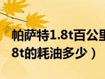 帕萨特1.8t百公里耗油多少升（大众帕萨特1.8t的耗油多少）