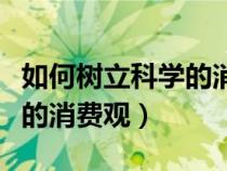 如何树立科学的消费观念论文（如何树立科学的消费观）