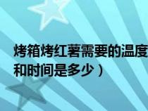 烤箱烤红薯需要的温度和时间是多少（用烤箱烤红薯的温度和时间是多少）