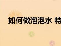 如何做泡泡水 特别简单（如何做泡泡水）