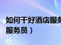 如何干好酒店服务员（如何做一个合格的酒店服务员）