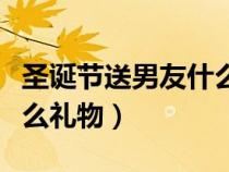 圣诞节送男友什么礼物好呢（圣诞节送男友什么礼物）
