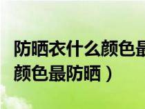 防晒衣什么颜色最防晒百度百科（防晒衣什么颜色最防晒）