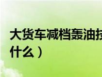 大货车减档轰油技巧（大货车减档轰油口诀是什么）