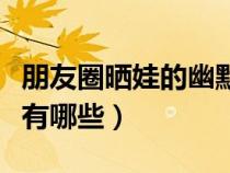 朋友圈晒娃的幽默说说（朋友圈晒娃幽默语录有哪些）