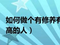 如何做个有修养有教养的人（如何做一个修养高的人）