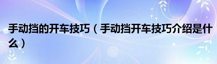 手动挡的开车技巧（手动挡开车技巧介绍是什么）