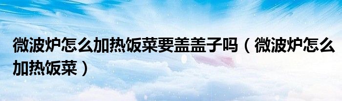 微波炉怎么加热饭菜要盖盖子吗（微波炉怎么加热饭菜）