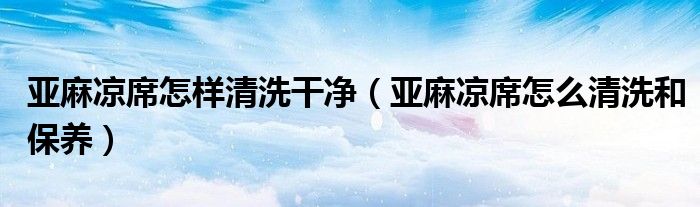 亚麻凉席怎样清洗干净（亚麻凉席怎么清洗和保养）