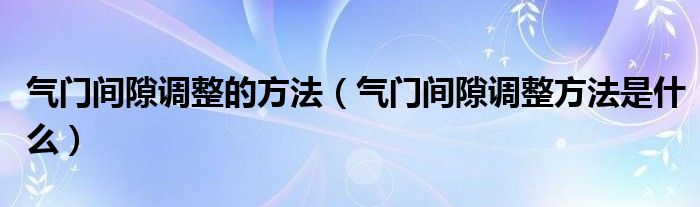 气门间隙调整的方法（气门间隙调整方法是什么）