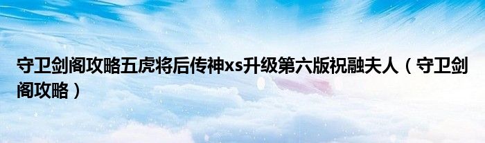 守卫剑阁攻略五虎将后传神xs升级第六版祝融夫人（守卫剑阁攻略）