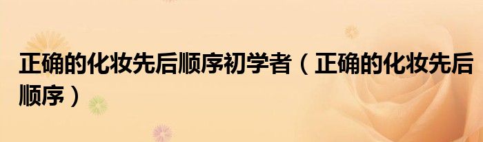 正确的化妆先后顺序初学者（正确的化妆先后顺序）