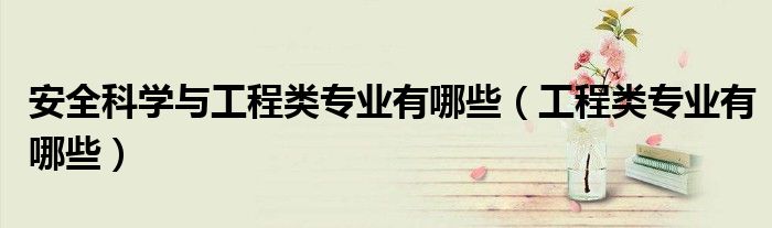 安全科学与工程类专业有哪些（工程类专业有哪些）