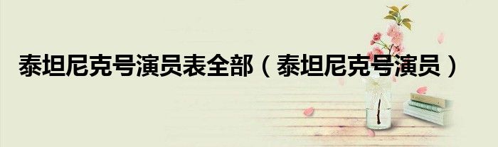 泰坦尼克号演员表全部（泰坦尼克号演员）