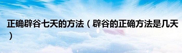 正确辟谷七天的方法（辟谷的正确方法是几天）