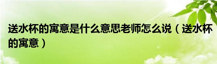 送水杯的寓意是什么意思老师怎么说（送水杯的寓意）