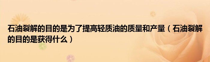石油裂解的目的是为了提高轻质油的质量和产量（石油裂解的目的是获得什么）