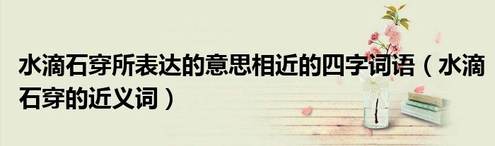 水滴石穿所表达的意思相近的四字词语（水滴石穿的近义词）
