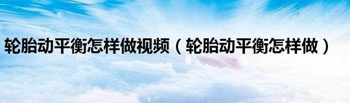 轮胎动平衡怎样做视频（轮胎动平衡怎样做）