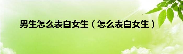 男生怎么表白女生（怎么表白女生）