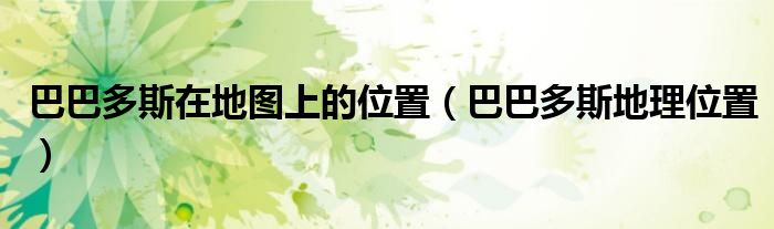 巴巴多斯在地图上的位置（巴巴多斯地理位置）