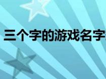 三个字的游戏名字霸气（三个字的游戏名字）