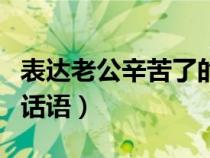 表达老公辛苦了的朋友圈（表达老公辛苦了的话语）