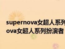 supernova女超人系列扮演者 美国新生代女演员(supernova女超人系列扮演者) supernova女超人系列扮演者 美国新生代女演员(supernova女超人系列扮演者)