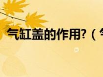 气缸盖的作用?（气缸盖的主要作用是什么）