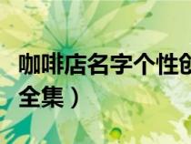 咖啡店名字个性创意的（好听的咖啡店名字大全集）