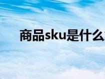 商品sku是什么意思（sku是什么意思）