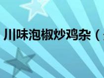 川味泡椒炒鸡杂（最正宗的泡椒鸡杂怎么做）